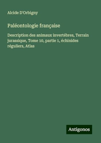 Paléontologie française: Description des animaux invertébres, Terrain jurassique, Tome 10, partie 1, échinides réguliers, Atlas von Antigonos Verlag