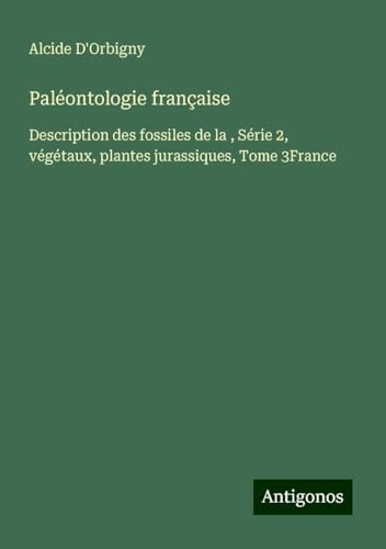 Paléontologie française: Description des fossiles de la , Série 2, végétaux, plantes jurassiques, Tome 3France von Antigonos Verlag