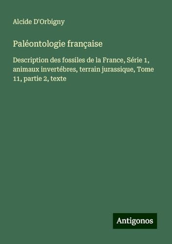 Paléontologie française: Description des fossiles de la France, Série 1, animaux invertébres, terrain jurassique, Tome 11, partie 2, texte von Antigonos Verlag