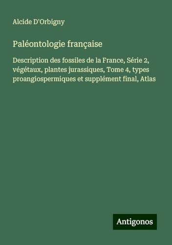 Paléontologie française: Description des fossiles de la France, Série 2, végétaux, plantes jurassiques, Tome 4, types proangiospermiques et supplément final, Atlas von Antigonos Verlag