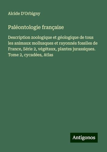 Paléontologie française: Description zoologique et géologique de tous les animaux mollusques et rayonnés fossiles de France, Série 2, végétaux, plantes jurassiques. Tome 2, cycadées, Atlas von Antigonos Verlag