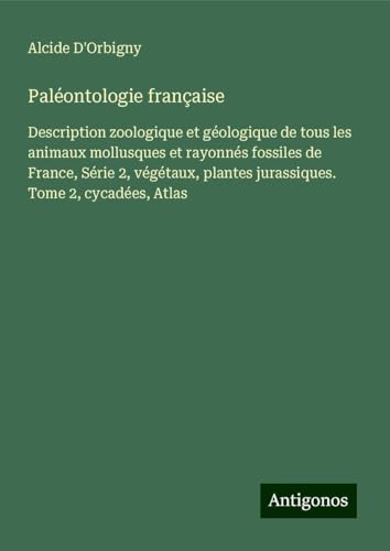 Paléontologie française: Description zoologique et géologique de tous les animaux mollusques et rayonnés fossiles de France, Série 2, végétaux, plantes jurassiques. Tome 2, cycadées, Atlas von Antigonos Verlag
