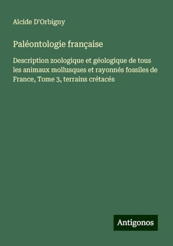 Paléontologie française: Description zoologique et géologique de tous les animaux mollusques et rayonnés fossiles de France, Tome 3, terrains crétacés von Antigonos Verlag