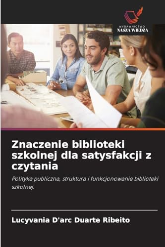 Znaczenie biblioteki szkolnej dla satysfakcji z czytania: Polityka publiczna, struktura i funkcjonowanie biblioteki szkolnej. von Wydawnictwo Nasza Wiedza