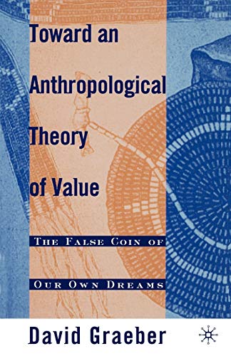 Toward An Anthropological Theory of Value: The False Coin of Our Own Dreams Toward An Anthropological Theory of Value: The False Coin of Our Own Dreams
