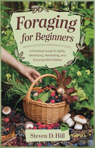 FORAGING FOR BEGINNERS: A Practical Guide to Safely Identifying, Harvesting, and Enjoying Wild Edibles
