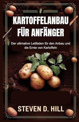 KARTOFFELANBAU FÜR ANFÄNGER: Der ultimative Leitfaden für den Anbau und die Ernte von Kartoffeln