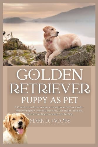 GOLDEN RETRIEVER PUPPY AS PET: A Complete Guide to Creating a Loving Home for Your Golden Retriever Puppy: Covering Costs, Care, Diet, Health, Training, Exercise, Breeding, Grooming, And Feeding