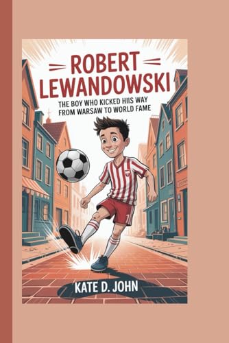 ROBERT LEWANDOWSKI: The Boy Who Kicked His Way from Warsaw to World Fame von Independently published