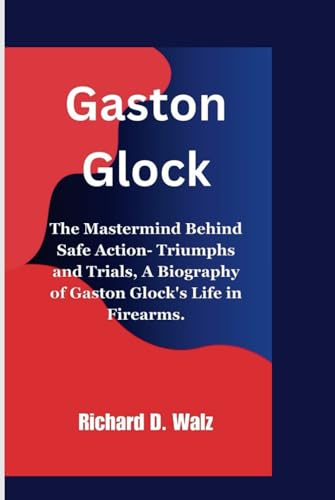 Gaston Glock: The Mastermind Behind Safe Action- Triumphs and Trials, A Biography of Gaston Glock's Life in Firearms. von Independently published