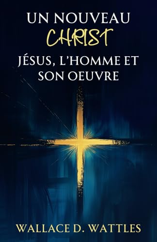 Un Nouveau Christ : Jésus, L'homme et Son Oeuvre: Une exploration spirituelle des enseignements de Jésus : Une vision moderne du Christ selon Wallace D. Wattles Un Nouveau Christ : Jésus, L'homme et Son Oeuvre: Une exploration spirituelle des enseignements de Jésus : Une vision moderne du Christ selon Wallace D. Wattles von Independently published