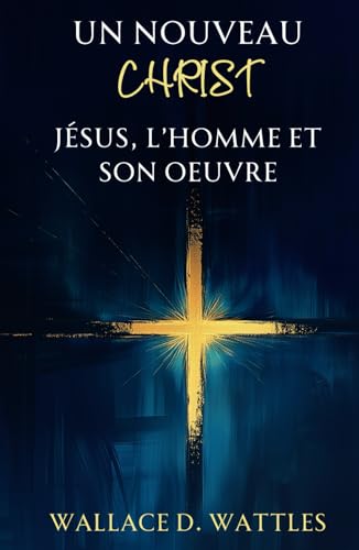 Un Nouveau Christ : Jésus, L'homme et Son Oeuvre: Une exploration spirituelle des enseignements de Jésus : Une vision moderne du Christ selon Wallace D. Wattles Un Nouveau Christ : Jésus, L'homme et Son Oeuvre: Une exploration spirituelle des enseignements de Jésus : Une vision moderne du Christ selon Wallace D. Wattles von Independently published