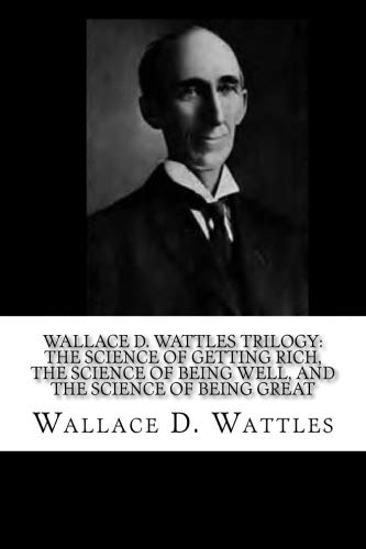 Wallace D. Wattles Trilogy: The Science of Getting Rich, The Science of Being Well, and The Science of Being Great Wallace D. Wattles Trilogy: The Science of Getting Rich, The Science of Being Well, and The Science of Being Great