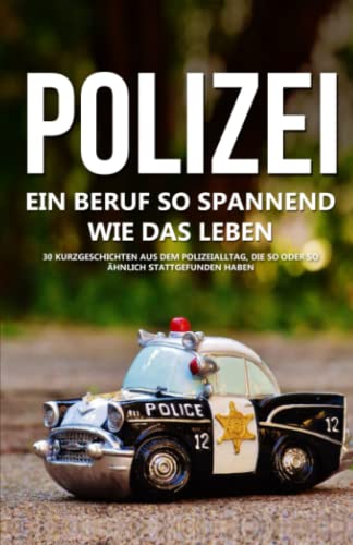Polizei: Ein Beruf so spannend wie das Leben - 30 Geschichten aus dem Polizeialltag, die so oder so ähnlich stattgefunden haben