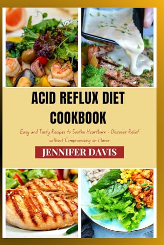 ACID REFLUX DIET COOKBOOK: Easy and Tasty Recipes to Soothe Heartburn - Discover Relief without Compromising on Flavor