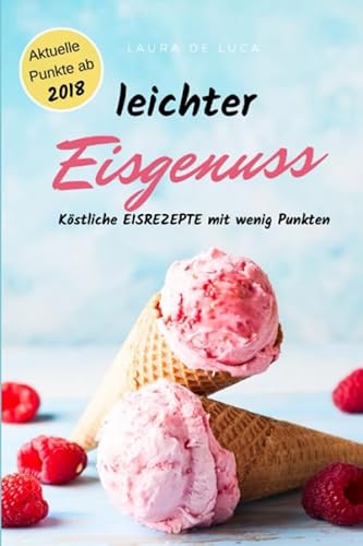 leichter Eisgenuss: Köstliche EISREZEPTE mit wenig Punkten! Mehr als 50 zuckerfreie und fettarme Eisvariationen, Milcheis, Fruchteis, Sorbets und Frozen Yoghurt von Independently published