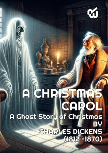 A CHRISTMAS CAROL IN PROSE BEING A Ghost Story of Christmas BY CHARLES DICKENS (1812 –1870): A CHRISTMAS CAROL IN PROSE BEING A Ghost Story of Christmas BY CHARLES DICKENS (1812 –1870)