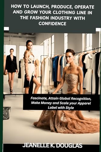 HOW TO LAUNCH, PRODUCE, OPERATE AND GROW YOUR CLOTHING LINE IN THE FASHION INDUSTRY WITH CONFIDENCE: Fascinate, Attain Global Recognition, Make Money and Scale your Apparel Label with Style von Independently published