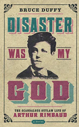 DISASTER WAS MY GOD: The Scandalous outlaw Life of Arthur Rimbaud. A Novel