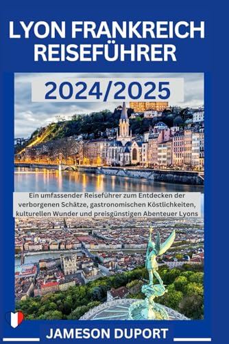 LYON, FRANKREICH REISEFÜHRER 2024/2025: Ein umfassender Reiseführer zum Entdecken der verborgenen Schätze, gastronomischen Köstlichkeiten, kulturellen Wunder und preisgünstigen Abenteuer Lyons von Independently published
