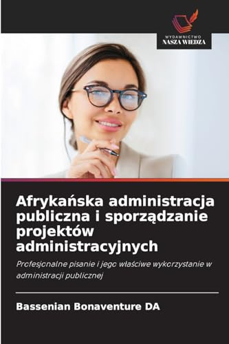 Afryka¿ska administracja publiczna i sporz¿dzanie projektów administracyjnych: Profesjonalne pisanie i jego w¿a¿ciwe wykorzystanie w administracji publicznej von Wydawnictwo Nasza Wiedza