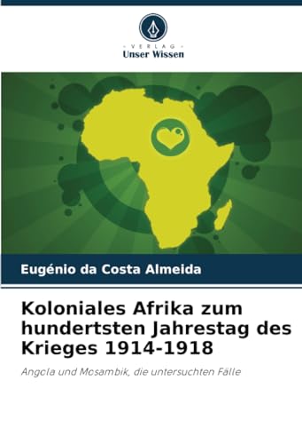 Koloniales Afrika zum hundertsten Jahrestag des Krieges 1914-1918: Angola und Mosambik, die untersuchten Fälle: Angola und Mosambik, die untersuchten Fälle.DE von Verlag Unser Wissen