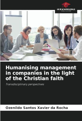 Humanising management in companies in the light of the Christian faith: Transdisciplinary perspectives von Our Knowledge Publishing