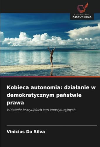 Kobieca autonomia: działanie w demokratycznym państwie prawa: W świetle brazylijskich kart konstytucyjnych: W ¿wietle brazylijskich kart konstytucyjnych von Wydawnictwo Nasza Wiedza