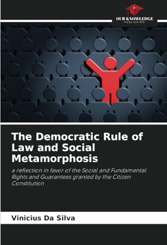 The Democratic Rule of Law and Social Metamorphosis: a reflection in favor of the Social and Fundamental Rights and Guarantees granted by the Citizen Constitution von Our Knowledge Publishing