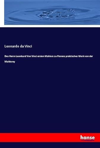 Des Herrn Leonhard Von Vinci ersten Mahlers zu Florenz praktisches Werk von der Mahlerey von hansebooks