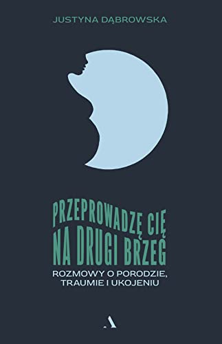Przeprowadzę cię na drugi brzeg.: Rozmowy o porodzie, traumie i ukojeniu