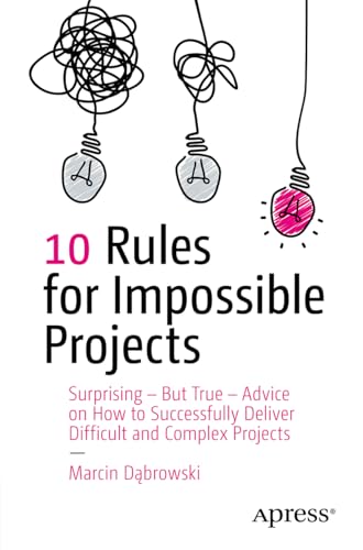 10 Rules for Impossible Projects: Surprising – But True – Advice on How to Successfully Deliver Difficult and Complex Projects von Apress