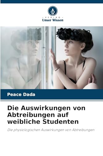 Die Auswirkungen von Abtreibungen auf weibliche Studenten: Die physiologischen Auswirkungen von Abtreibungen von Verlag Unser Wissen