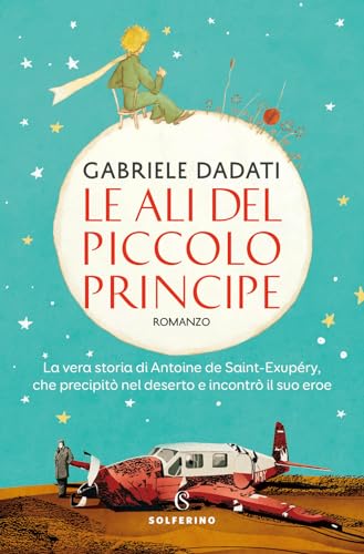 Le ali del Piccolo Principe. La vera storia di Antoine de Saint-Exupéry, che precipitò nel deserto e incontrò il suo eroe von Solferino