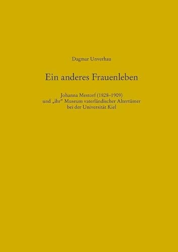 Ein anderes Frauenleben (Schriften des Archäologischen Landesmuseums): Johanna Mestorf (1828-1909) und "ihr" Museum vaterländischer Altertümer bei der Universität Kiel