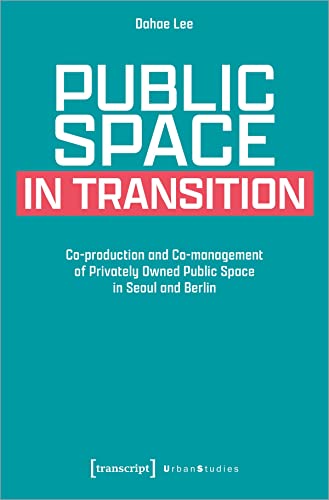 Public Space in Transition: Co-production and Co-management of Privately Owned Public Space in Seoul and Berlin (Urban Studies) von transcript