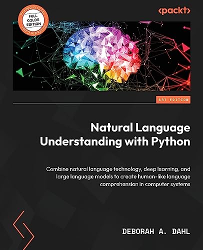 Natural Language Understanding with Python: Combine natural language technology, deep learning, and large language models to create human-like language comprehension in computer systems