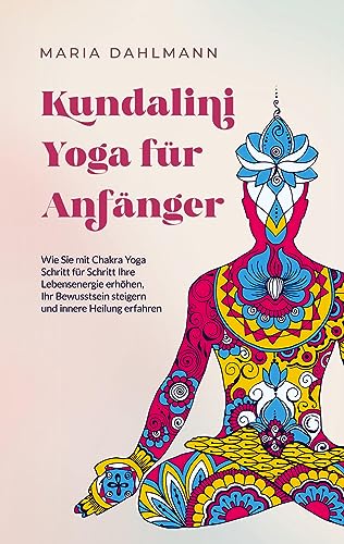 Kundalini Yoga für Anfänger: Wie Sie mit Chakra Yoga Schritt für Schritt Ihre Lebensenergie erhöhen, Ihr Bewusstsein steigern und innere Heilung erfahren