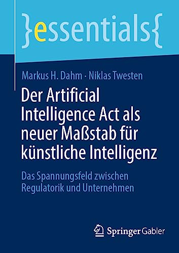 Der Artificial Intelligence Act als neuer Maßstab für künstliche Intelligenz: Das Spannungsfeld zwischen Regulatorik und Unternehmen (essentials) von Springer Gabler