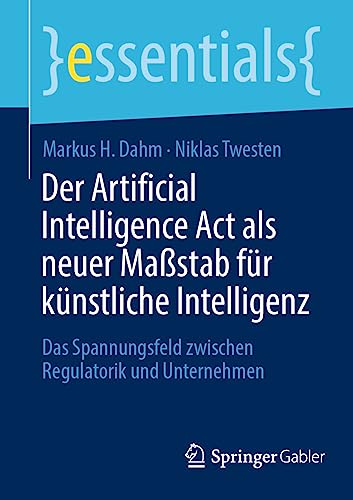 Der Artificial Intelligence Act als neuer Maßstab für künstliche Intelligenz: Das Spannungsfeld zwischen Regulatorik und Unternehmen (essentials) von Springer Gabler