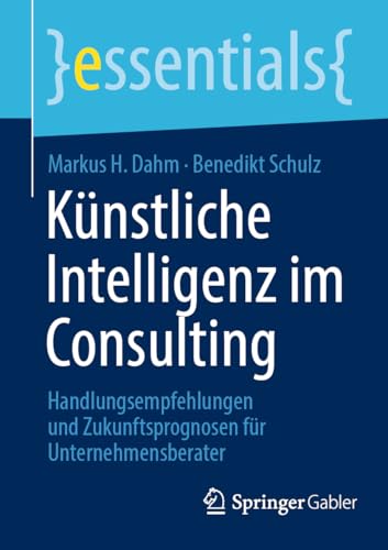 Künstliche Intelligenz im Consulting: Handlungsempfehlungen und Zukunftsprognosen für Unternehmensberater (essentials)