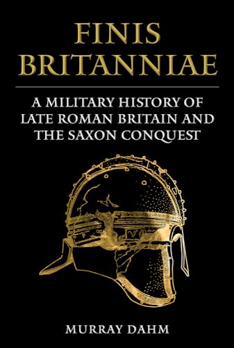 Finis Britanniae: A Military History of Roman Britain and the Saxon Conquest