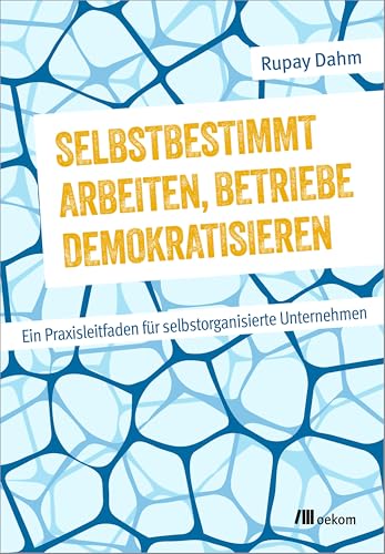 Selbstbestimmt arbeiten, Betriebe demokratisieren: Ein Praxisleitfaden für selbstorganisierte Unternehmen von Oekom Verlag GmbH