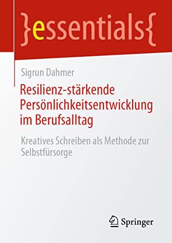 Resilienz-stärkende Persönlichkeitsentwicklung im Berufsalltag: Kreatives Schreiben als Methode zur Selbstfürsorge (essentials)