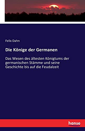 Die Könige der Germanen: Das Wesen des ältesten Königtums der germanischen Stämme und seine Geschichte bis auf die Feudalzeit von Hansebooks