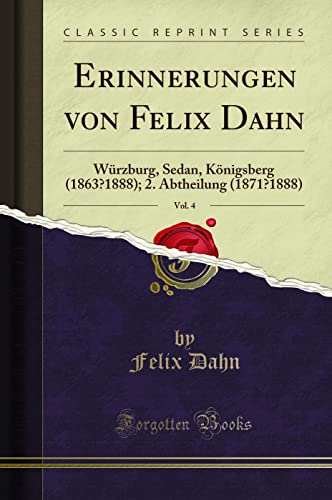 Erinnerungen von Felix Dahn, Vol. 4 (Classic Reprint): Würzburg, Sedan, Königsberg (1863-1888); 2. Abtheilung (1871-1888) (Classic Reprint)