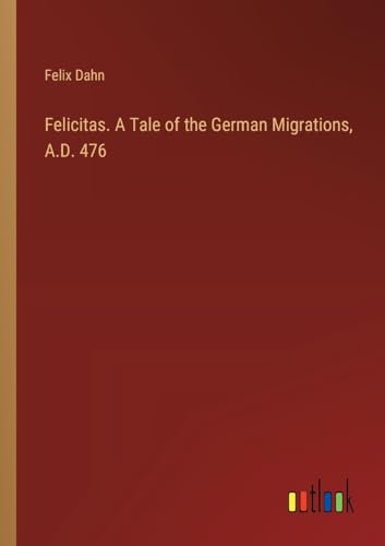 Felicitas. A Tale of the German Migrations, A.D. 476 von Outlook Verlag