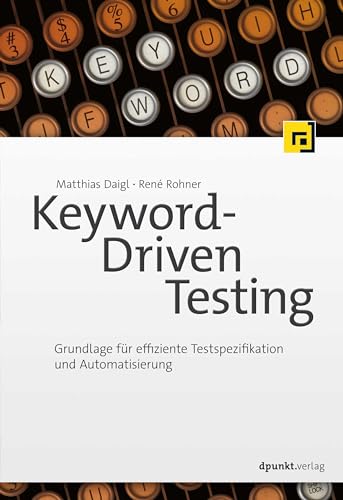 Keyword-Driven Testing: Grundlage für effiziente Testspezifikation und Automatisierung von Dpunkt.Verlag GmbH