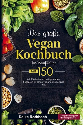 Das große Vegan Kochbuch für einen veganen Lebensstil!: Vegan Kochbuch für Berufstätige mit 150 leckeren und gesunden Rezepten. Inklusive 14 Tage Ernährungsplan und Ernährungsratgeber.