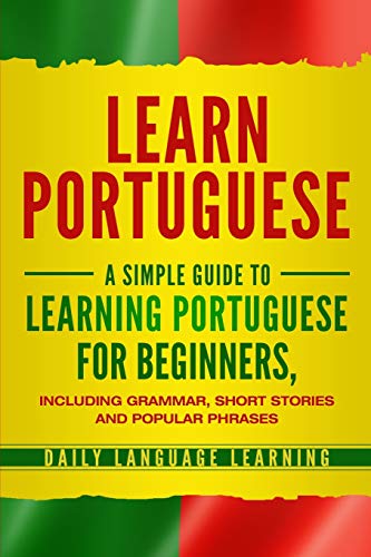 Learn Portuguese: A Simple Guide to Learning Portuguese for Beginners, Including Grammar, Short Stories and Popular Phrases